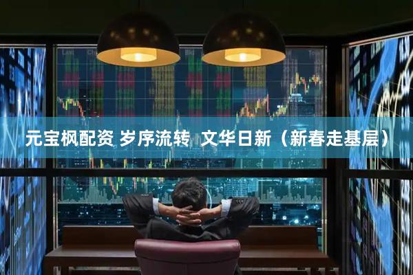 元宝枫配资 岁序流转  文华日新（新春走基层）