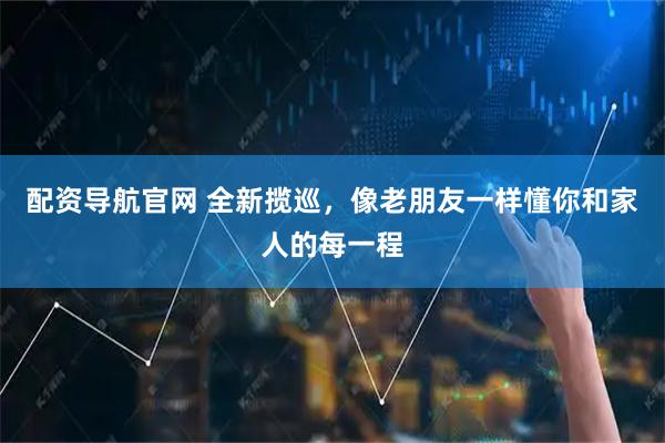 配资导航官网 全新揽巡，像老朋友一样懂你和家人的每一程
